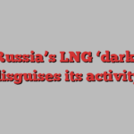 How Russia’s LNG ‘dark fleet’ disguises its activity