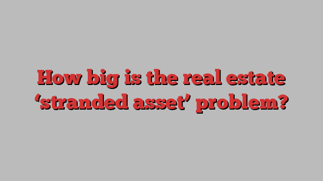 How big is the real estate ‘stranded asset’ problem?