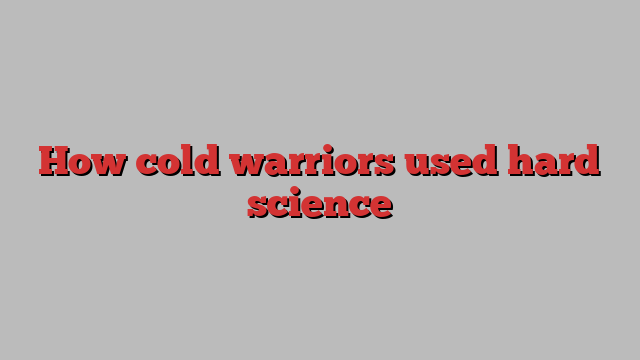 How cold warriors used hard science