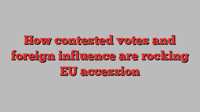 How contested votes and foreign influence are rocking EU accession