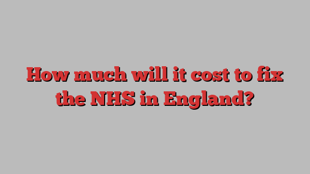 How much will it cost to fix the NHS in England?