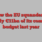 How the EU squandered nearly €11bn of its common budget last year