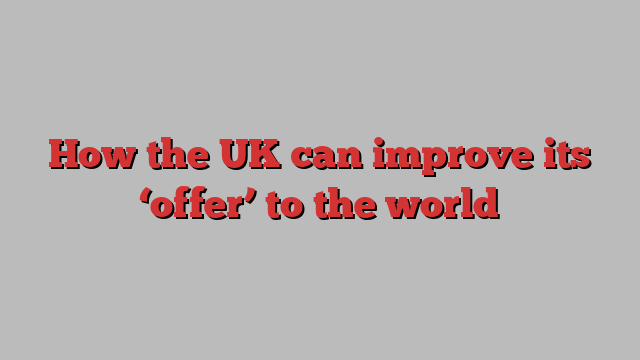 How the UK can improve its ‘offer’ to the world