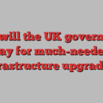 How will the UK government pay for much-needed infrastructure upgrades?