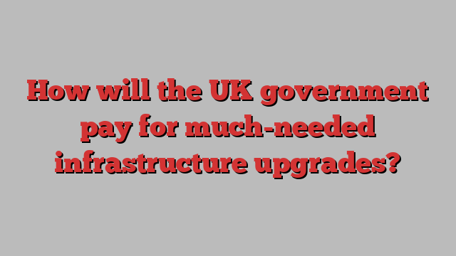 How will the UK government pay for much-needed infrastructure upgrades?