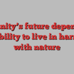 Humanity’s future depends on our ability to live in harmony with nature