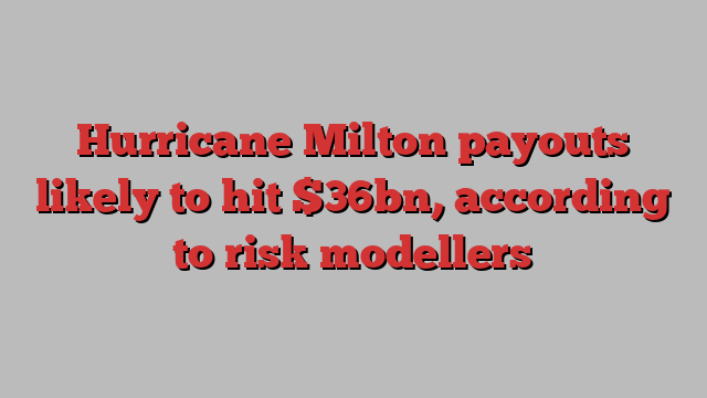 Hurricane Milton payouts likely to hit $36bn, according to risk modellers