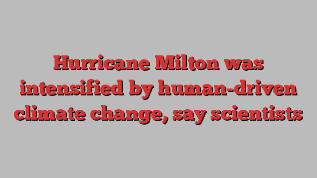 Hurricane Milton was intensified by human-driven climate change, say scientists