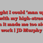 I thought I could ‘man up’ and deal with my high-stress job. Then it made me too sick to work | JD Murphy