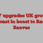 IMF upgrades UK growth forecast in boost to Rachel Reeves