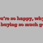 If you’re so happy, why are you buying so much gold?