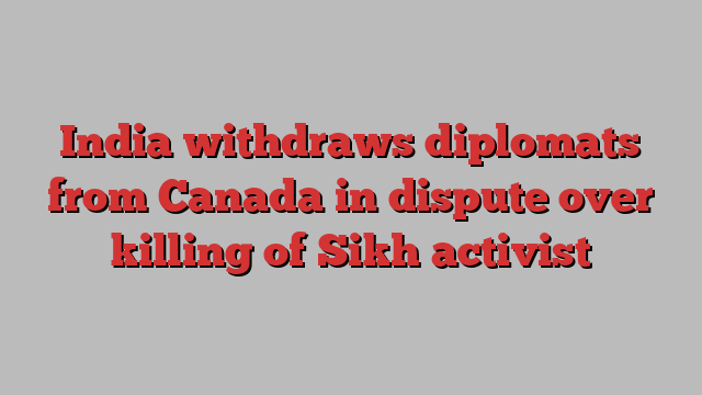 India withdraws diplomats from Canada in dispute over killing of Sikh activist