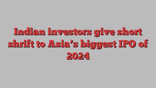 Indian investors give short shrift to Asia’s biggest IPO of 2024