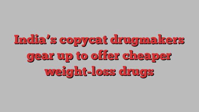 India’s copycat drugmakers gear up to offer cheaper weight-loss drugs