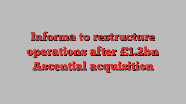 Informa to restructure operations after £1.2bn Ascential acquisition