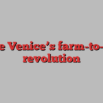 Inside Venice’s farm-to-table revolution