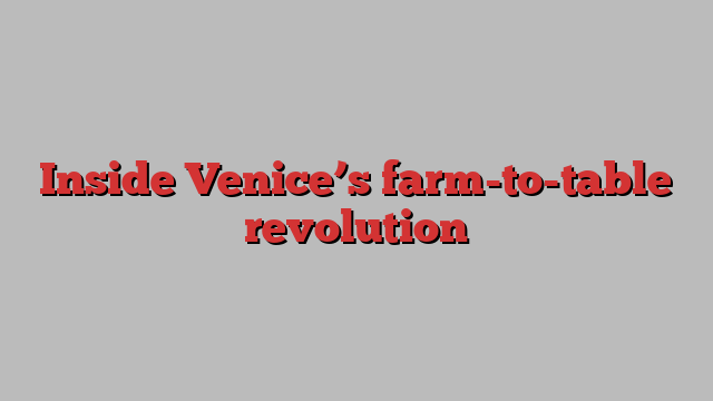 Inside Venice’s farm-to-table revolution