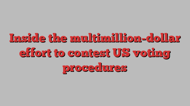 Inside the multimillion-dollar effort to contest US voting procedures