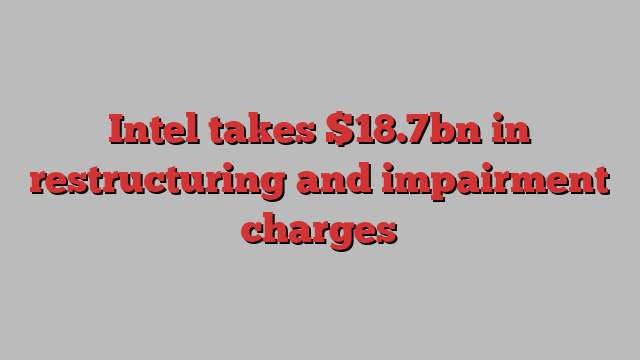 Intel takes $18.7bn in restructuring and impairment charges