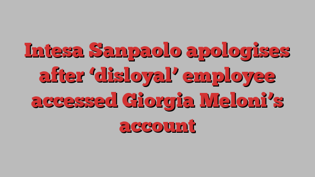 Intesa Sanpaolo apologises after ‘disloyal’ employee accessed Giorgia Meloni’s account