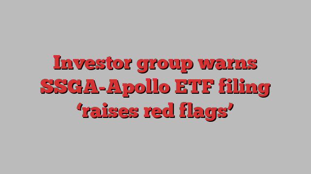 Investor group warns SSGA-Apollo ETF filing ‘raises red flags’