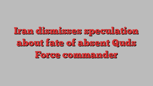 Iran dismisses speculation about fate of absent Quds Force commander