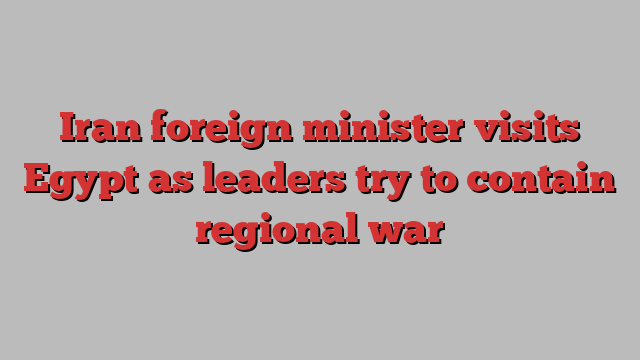 Iran foreign minister visits Egypt as leaders try to contain regional war