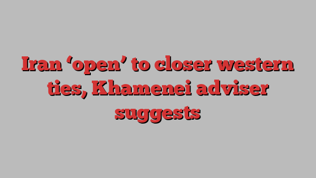 Iran ‘open’ to closer western ties, Khamenei adviser suggests