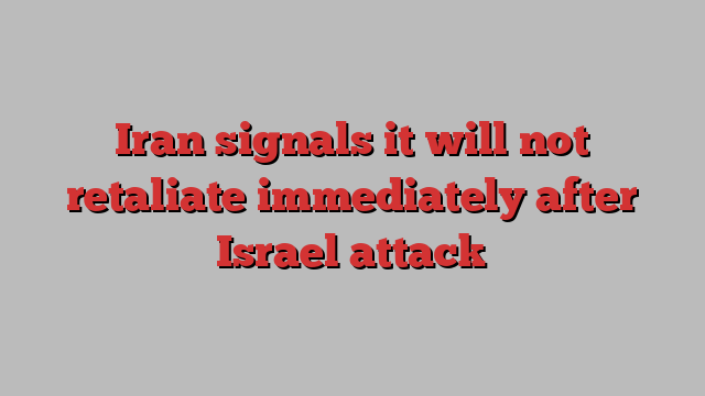 Iran signals it will not retaliate immediately after Israel attack