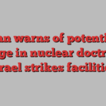 Iran warns of potential change in nuclear doctrine if Israel strikes facilities