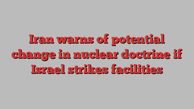 Iran warns of potential change in nuclear doctrine if Israel strikes facilities