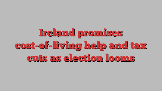 Ireland promises cost-of-living help and tax cuts as election looms