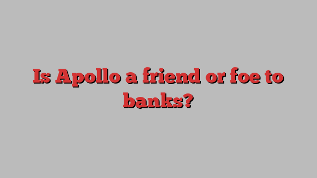 Is Apollo a friend or foe to banks?