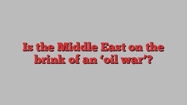 Is the Middle East on the brink of an ‘oil war’?