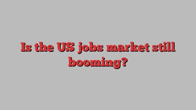 Is the US jobs market still booming?