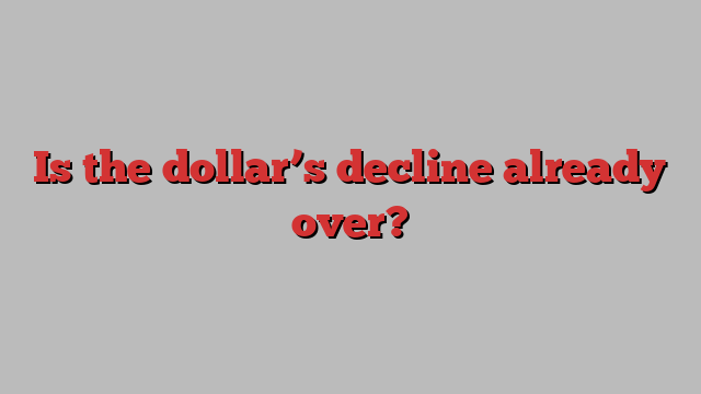 Is the dollar’s decline already over?