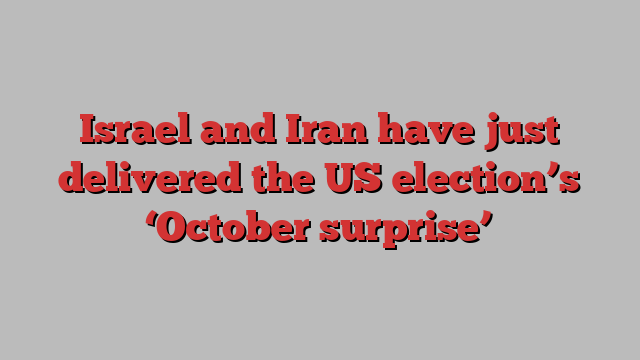 Israel and Iran have just delivered the US election’s ‘October surprise’