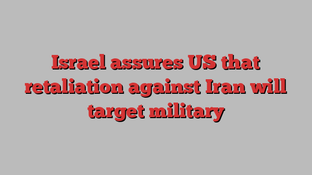 Israel assures US that retaliation against Iran will target military