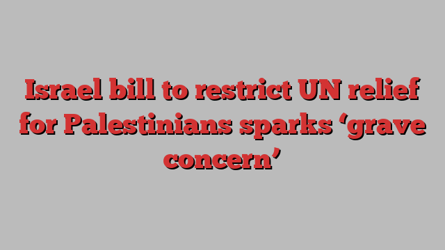 Israel bill to restrict UN relief for Palestinians sparks ‘grave concern’