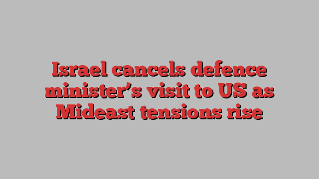 Israel cancels defence minister’s visit to US as Mideast tensions rise