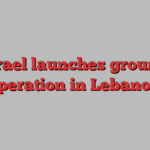 Israel launches ground operation in Lebanon