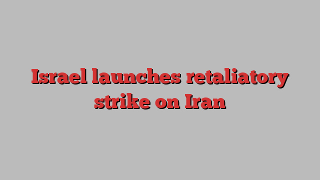 Israel launches retaliatory strike on Iran