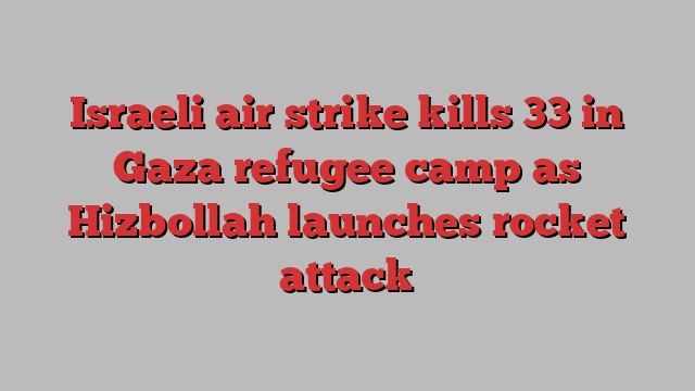 Israeli air strike kills 33 in Gaza refugee camp as Hizbollah launches rocket attack