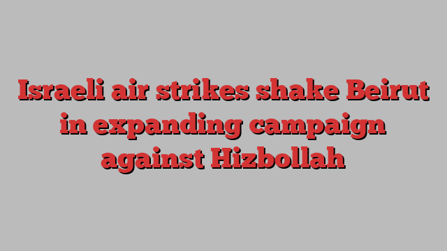 Israeli air strikes shake Beirut in expanding campaign against Hizbollah