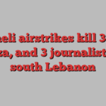 Israeli airstrikes kill 38 in Gaza, and 3 journalists in south Lebanon