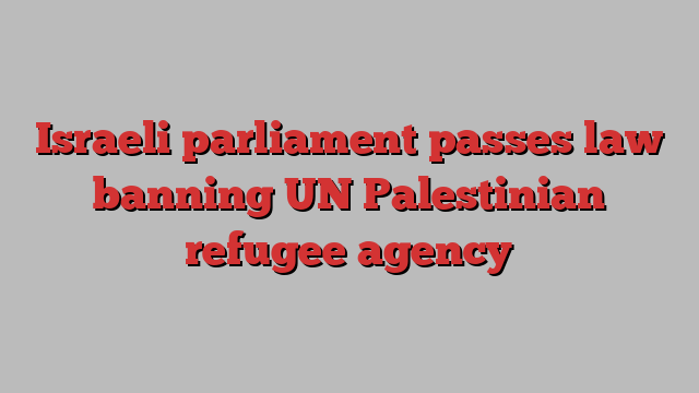 Israeli parliament passes law banning UN Palestinian refugee agency