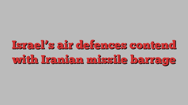 Israel’s air defences contend with Iranian missile barrage