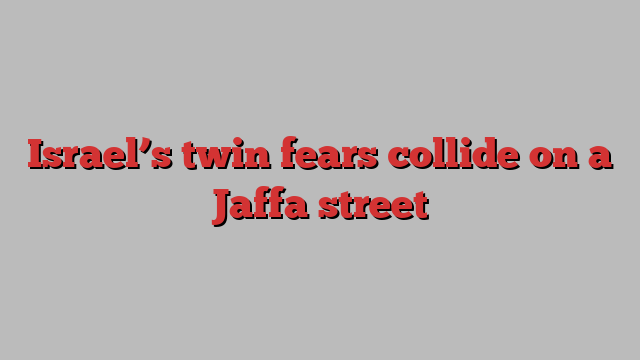 Israel’s twin fears collide on a Jaffa street