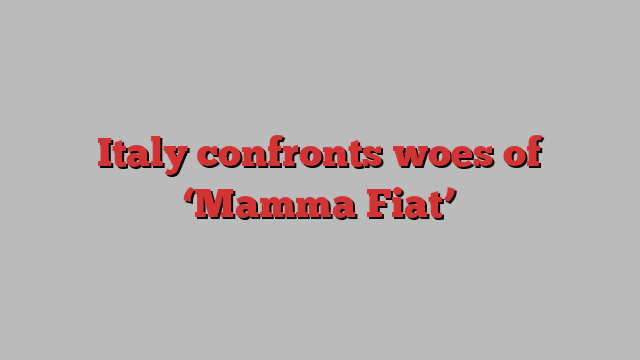 Italy confronts woes of ‘Mamma Fiat’