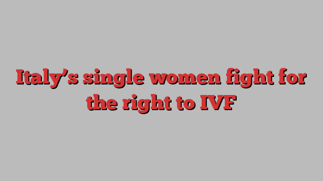 Italy’s single women fight for the right to IVF